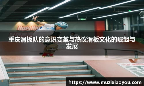 重庆滑板队的意识变革与热议滑板文化的崛起与发展