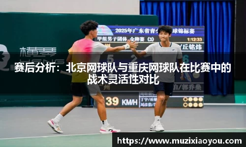 赛后分析：北京网球队与重庆网球队在比赛中的战术灵活性对比